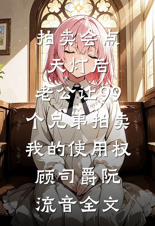 拍卖会点天灯后，老公让99个兄弟拍卖我的使用权顾司爵阮流音全文