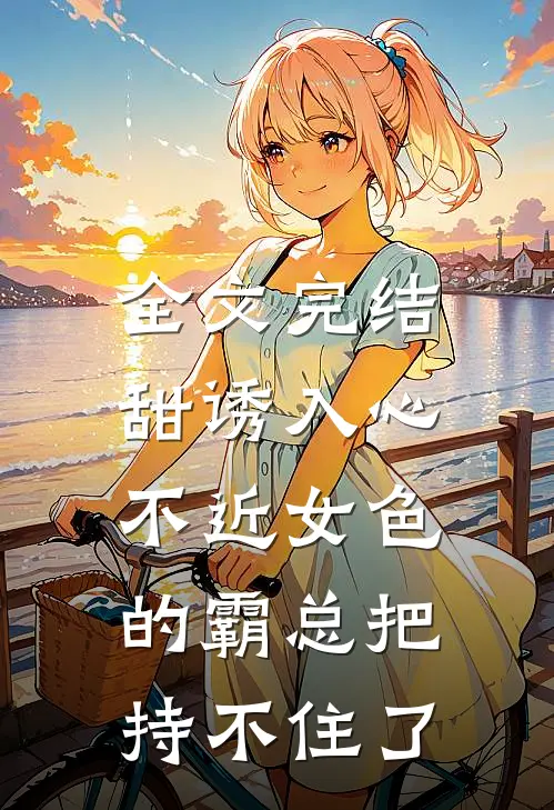 全文完结甜诱入心：不近女色的霸总把持不住了