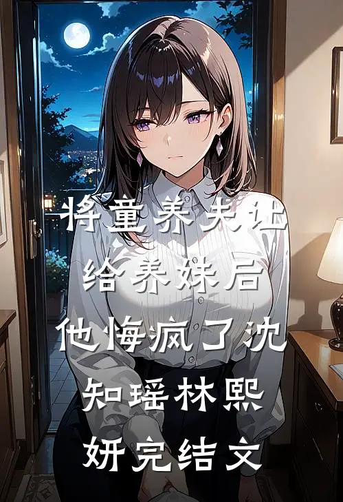 将童养夫让给养妹后，他悔疯了沈知瑶林熙妍完结文