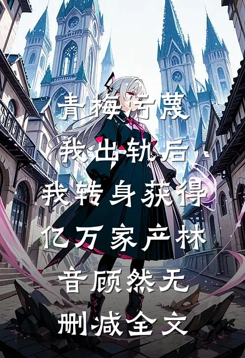 青梅污蔑我出轨后，我转身获得亿万家产林音顾然无删减全文