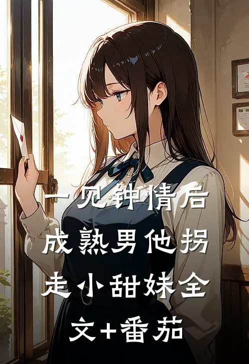 一见钟情后，成熟男他拐走小甜妹全文+番茄