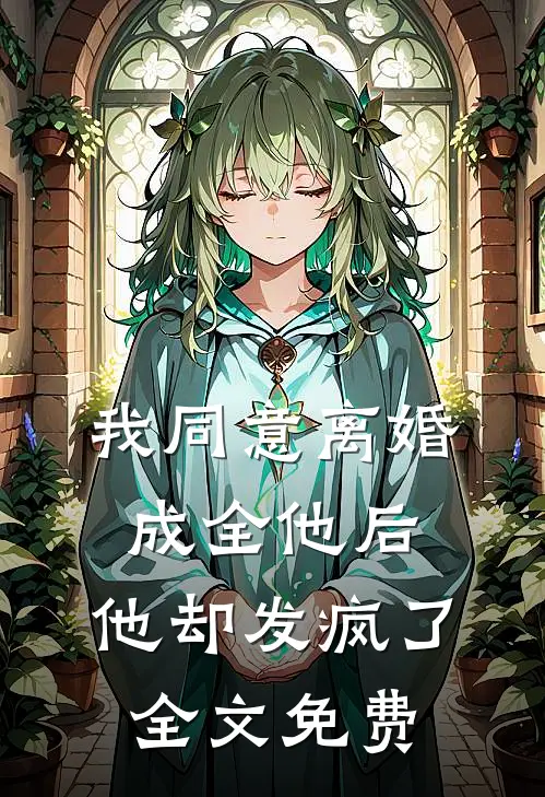 我同意离婚成全他后，他却发疯了全文免费