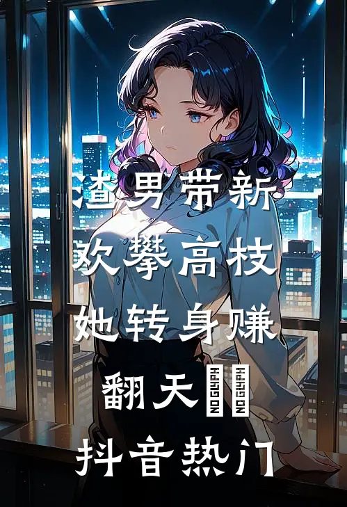 渣男带新欢攀高枝，她转身赚翻天​​抖音热门