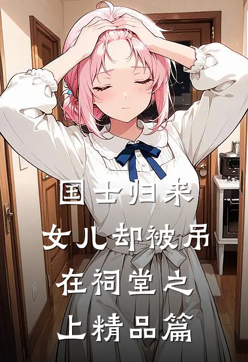 国士归来，女儿却被吊在祠堂之上精品篇