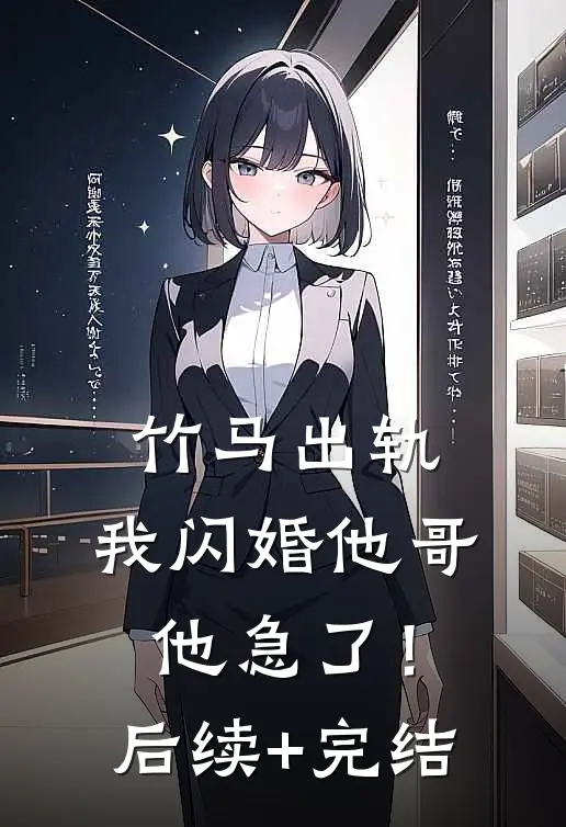 竹马出轨，我闪婚他哥，他急了！后续+完结