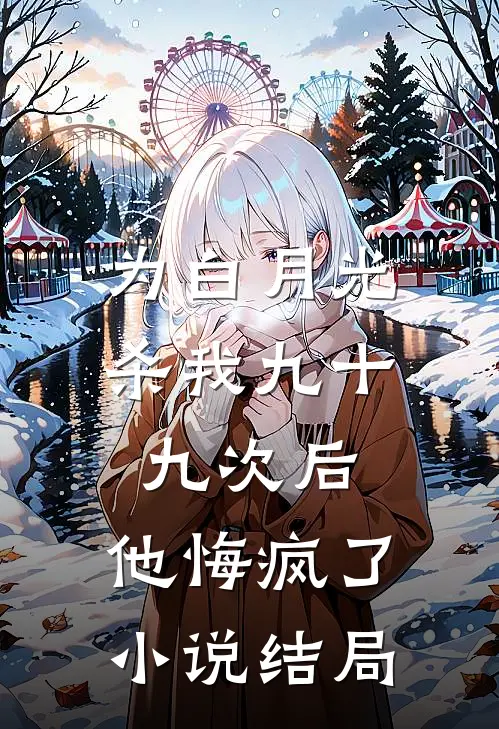 为白月光杀我九十九次后，他悔疯了小说结局