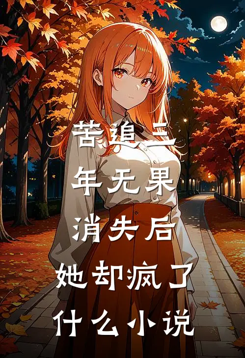 苦追三年无果，消失后，她却疯了什么小说