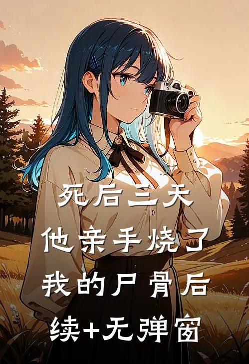 死后三天，他亲手烧了我的尸骨后续+无弹窗