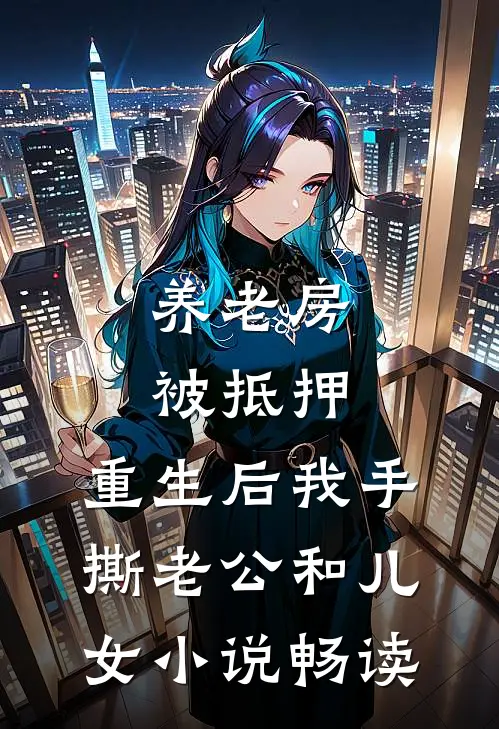 养老房被抵押，重生后我手撕老公和儿女小说畅读