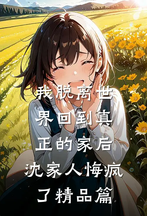 我脱离世界回到真正的家后，沈家人悔疯了精品篇
