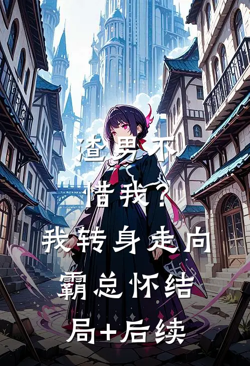 渣男不惜我？我转身走向霸总怀结局+后续