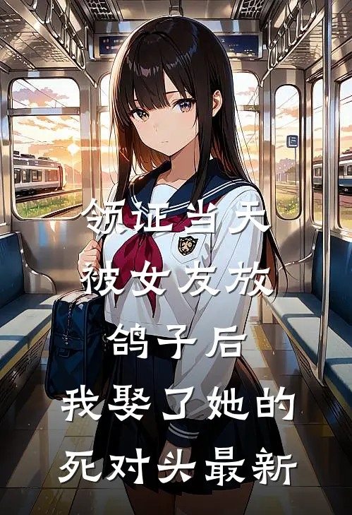 领证当天被女友放鸽子后，我娶了她的死对头最新