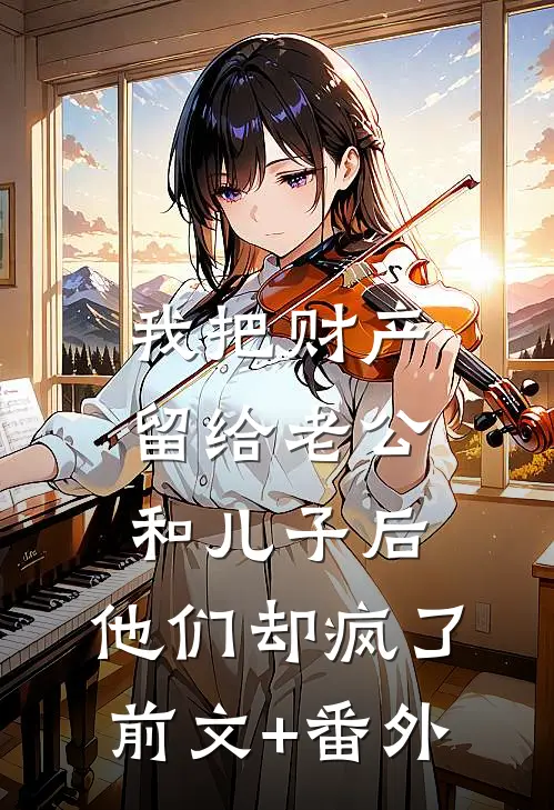 我把财产留给老公和儿子后，他们却疯了前文+番外