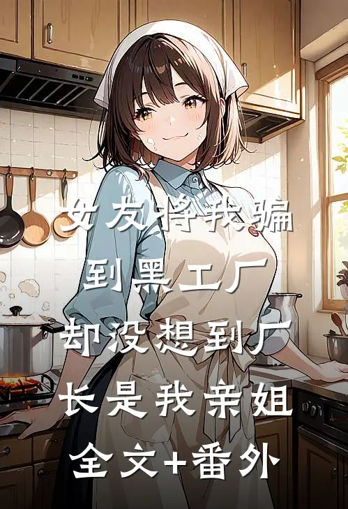 女友将我骗到黑工厂，却没想到厂长是我亲姐全文+番外