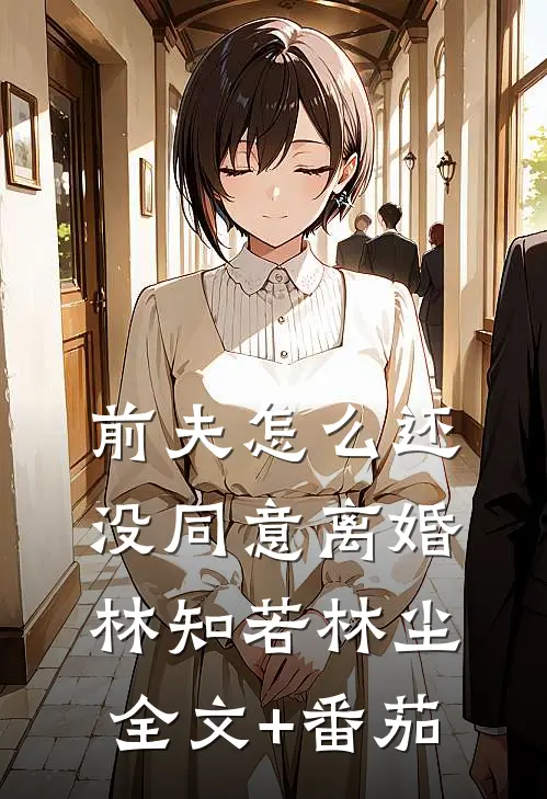 前夫怎么还没同意离婚林知若林尘全文+番茄
