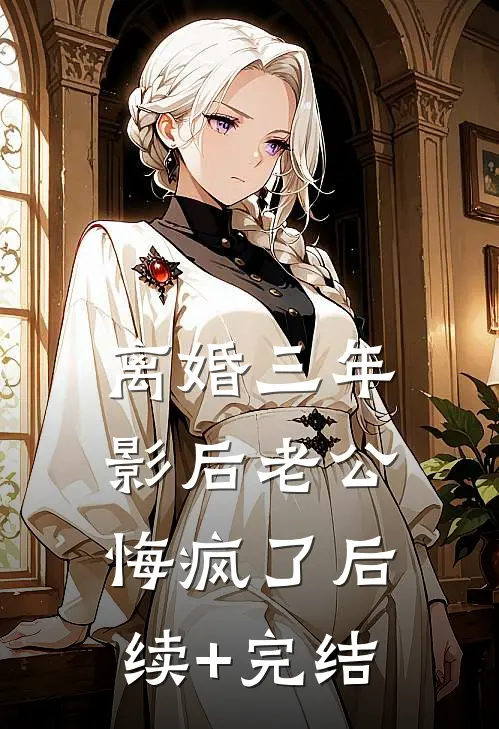 离婚三年，影后老公悔疯了后续+完结