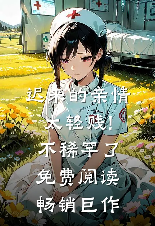 迟来的亲情太轻贱!不稀罕了免费阅读畅销巨作