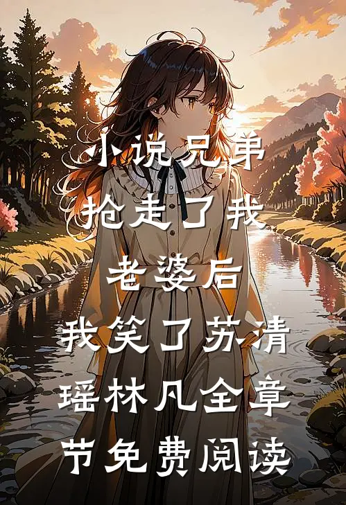 小说兄弟抢走了我老婆后，我笑了苏清瑶林凡全章节免费阅读