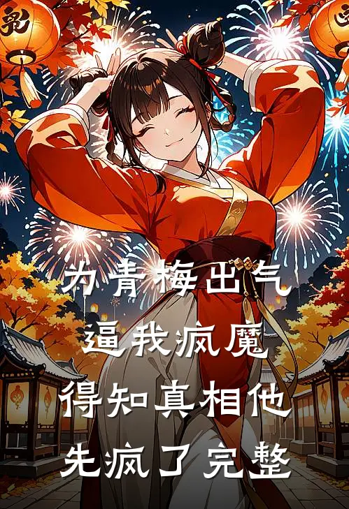 为青梅出气逼我疯魔，得知真相他先疯了完整