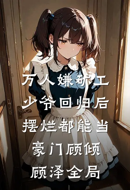 万人嫌矿工少爷回归后，摆烂都能当豪门顾倾顾泽全局