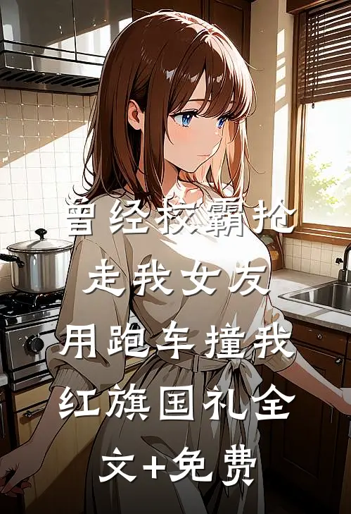 曾经校霸抢走我女友，用跑车撞我红旗国礼全文+免费