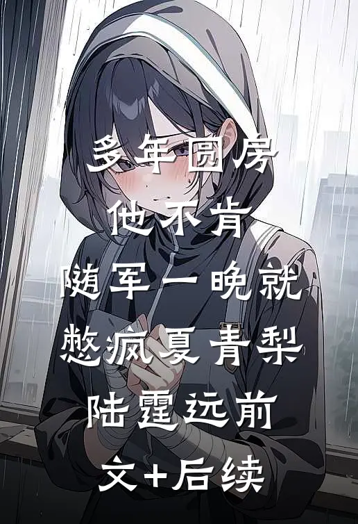 多年圆房他不肯，随军一晚就憋疯夏青梨陆霆远前文+后续