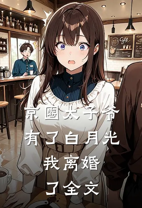 京圈太子爷有了白月光，我离婚了全文