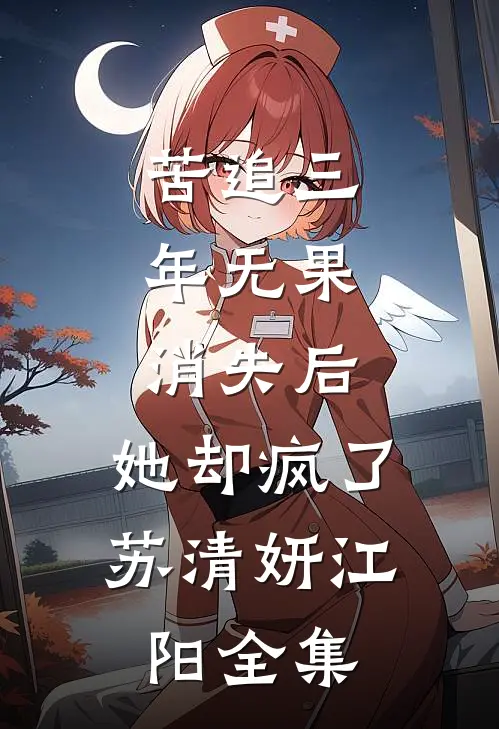 苦追三年无果，消失后，她却疯了苏清妍江阳全集