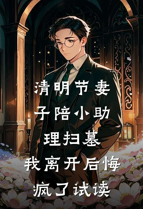 清明节妻子陪小助理扫墓，我离开后悔疯了试读