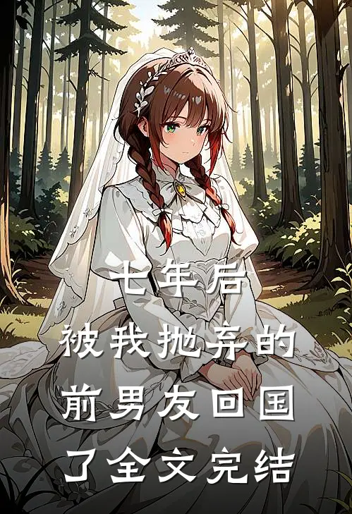 七年后，被我抛弃的前男友回国了全文完结
