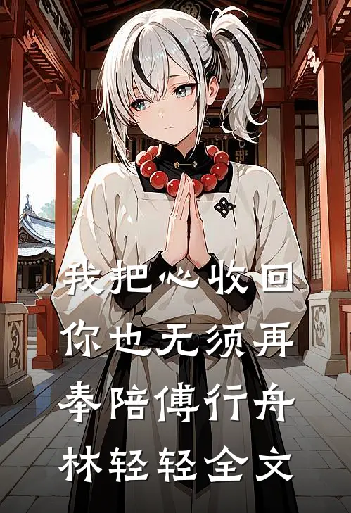 我把心收回，你也无须再奉陪傅行舟林轻轻全文