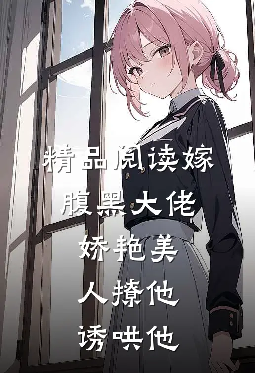 精品阅读嫁腹黑大佬，娇艳美人撩他诱哄他