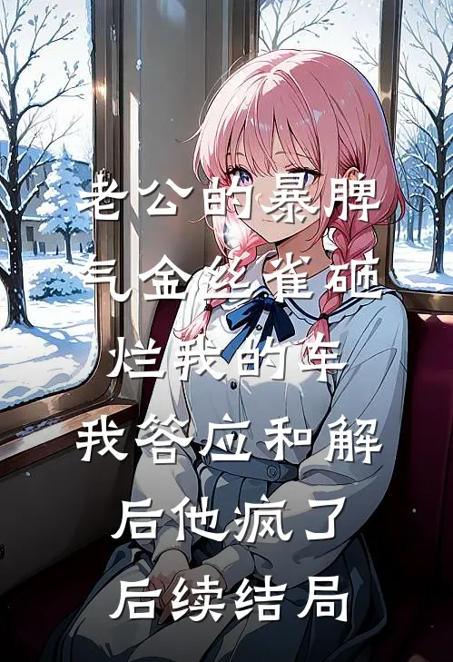 老公的暴脾气金丝雀砸烂我的车，我答应和解后他疯了后续结局