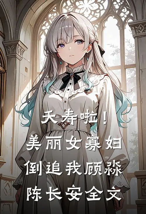 夭寿啦！美丽女寡妇倒追我顾淼陈长安全文
