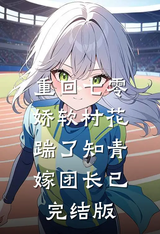 重回七零：娇软村花踹了知青嫁团长已完结版