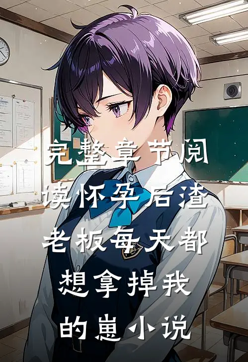 完整章节阅读怀孕后渣老板每天都想拿掉我的崽小说