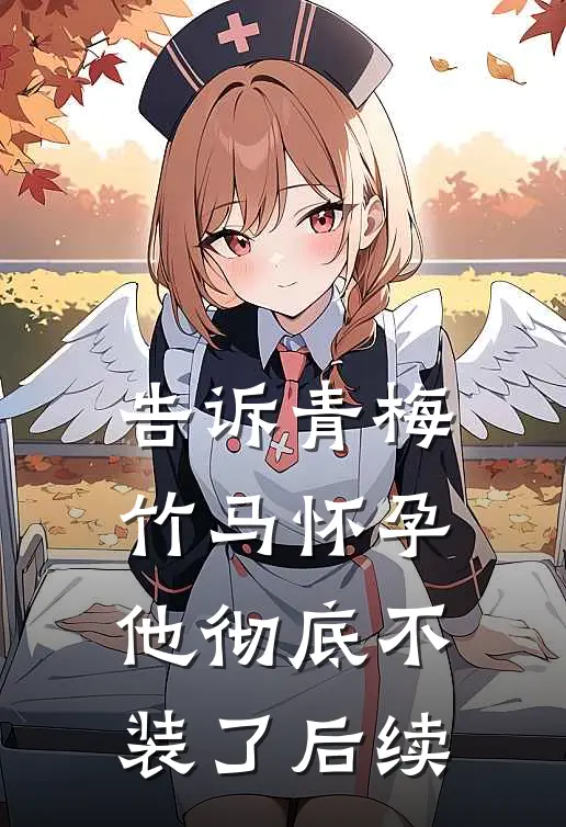 告诉青梅竹马怀孕，他彻底不装了后续