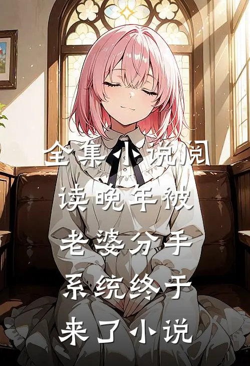 全集小说阅读晚年被老婆分手，系统终于来了小说