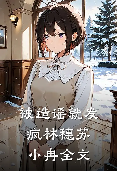 被造谣就发疯林穗苏小冉全文
