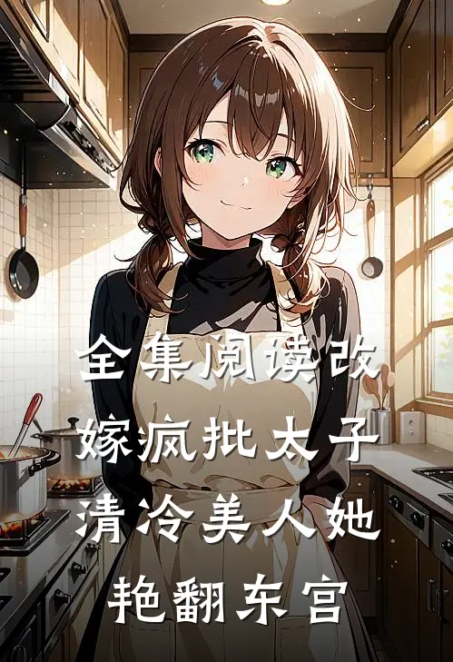 全集阅读改嫁疯批太子，清冷美人她艳翻东宫