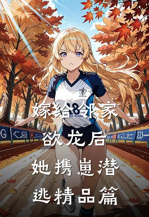 嫁给邻家欲龙后，她携崽潜逃精品篇