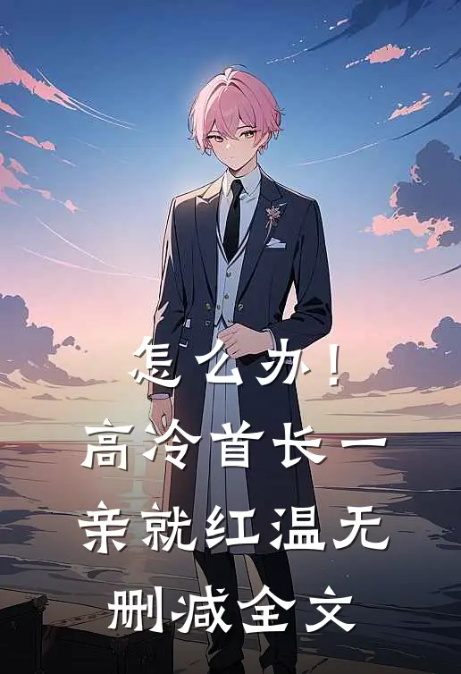 怎么办！高冷首长一亲就红温无删减全文