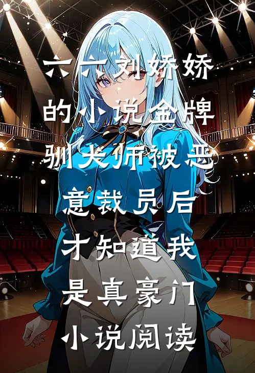 六六刘娇娇的小说金牌驯犬师被恶意裁员后，才知道我是真豪门小说阅读