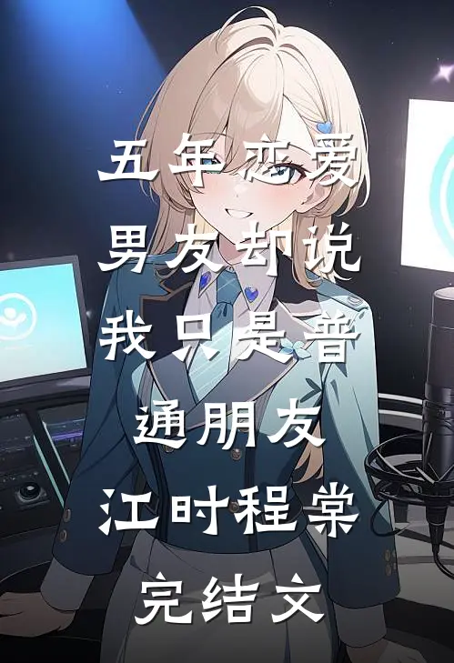 五年恋爱，男友却说我只是普通朋友： 江时程棠完结文
