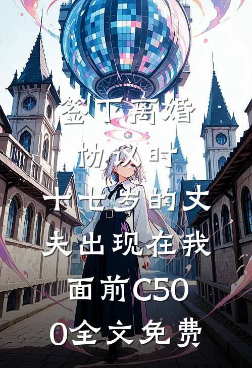 签下离婚协议时，十七岁的丈夫出现在我面前C500全文免费