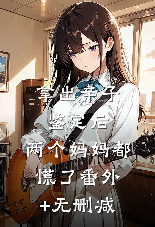 拿出亲子鉴定后，两个妈妈都慌了番外+无删减