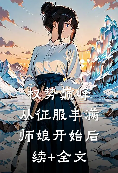 权势巅峰，从征服丰满师娘开始后续+全文