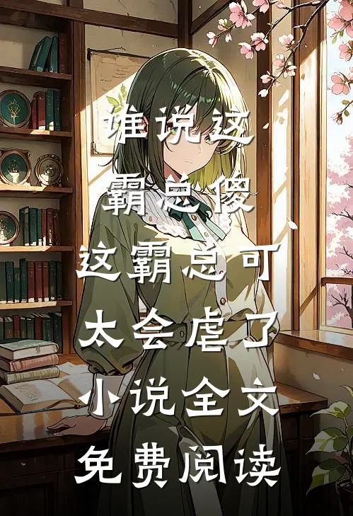 谁说这霸总傻，这霸总可太会虐了小说全文免费阅读