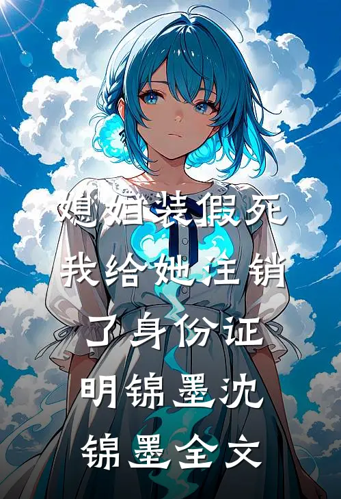 媳妇装假死，我给她注销了身份证明锦墨沈锦墨全文