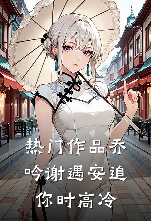 热门作品乔吟谢遇安追你时高冷